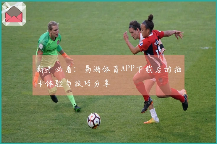 新手必看：易游体育APP下载后的抽卡体验与技巧分享
