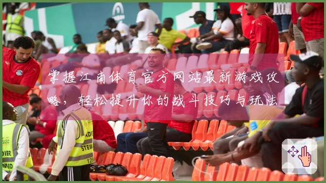 掌握江南体育官方网站最新游戏攻略，轻松提升你的战斗技巧与玩法体验