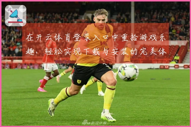 在开云体育登录入口中重拾游戏乐趣，轻松实现下载与安装的完美体验