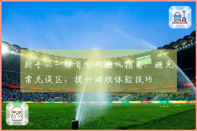 新手必一体育官网避坑指南：避免常见误区，提升游戏体验技巧