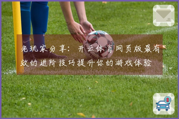 老玩家分享：开云体育网页版最有效的进阶技巧提升你的游戏体验
