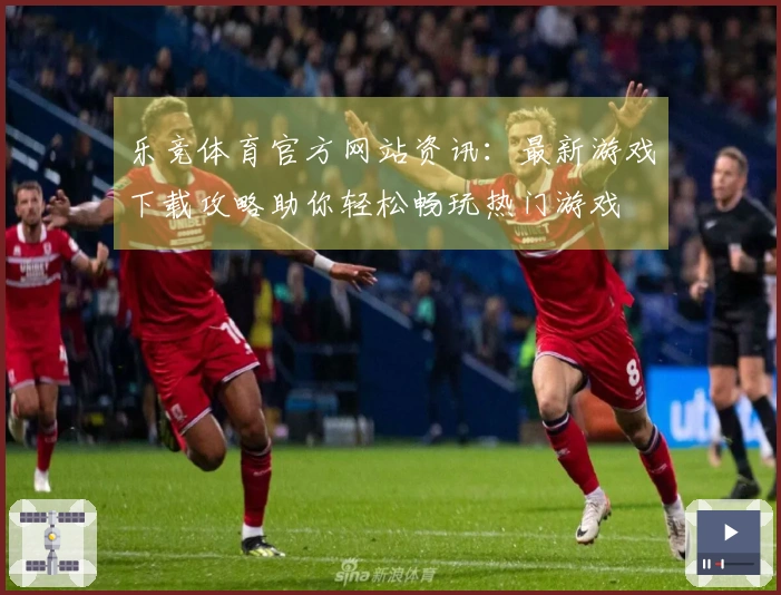 乐竞体育官方网站资讯：最新游戏下载攻略助你轻松畅玩热门游戏