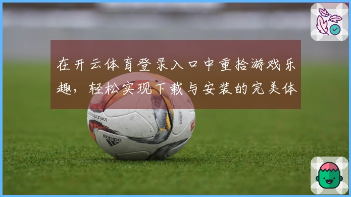 在开云体育登录入口中重拾游戏乐趣，轻松实现下载与安装的完美体验