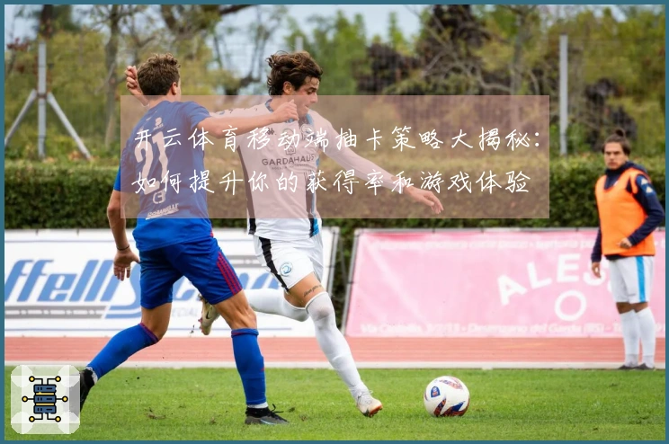 开云体育移动端抽卡策略大揭秘：如何提升你的获得率和游戏体验